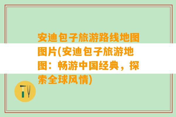 安迪包子旅游路线地图图片(安迪包子旅游地图：畅游中国经典，探索全球风情)