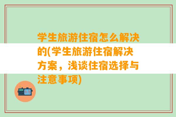 学生旅游住宿怎么解决的(学生旅游住宿解决方案，浅谈住宿选择与注意事项)