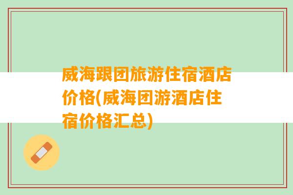 威海跟团旅游住宿酒店价格(威海团游酒店住宿价格汇总)