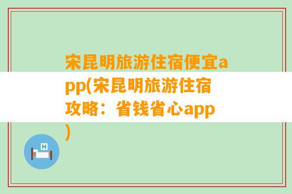 宋昆明旅游住宿便宜app(宋昆明旅游住宿攻略：省钱省心app)