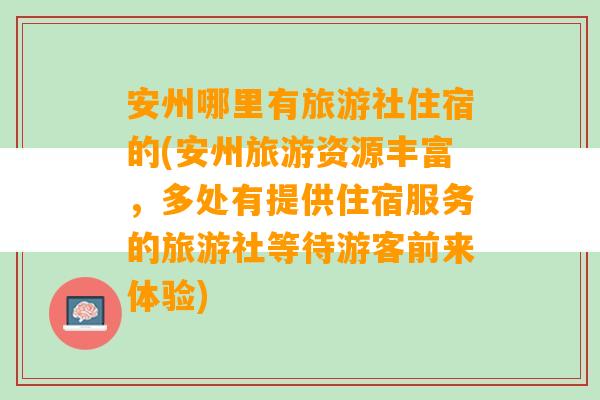 安州哪里有旅游社住宿的(安州旅游资源丰富，多处有提供住宿服务的旅游社等待游客前来体验)