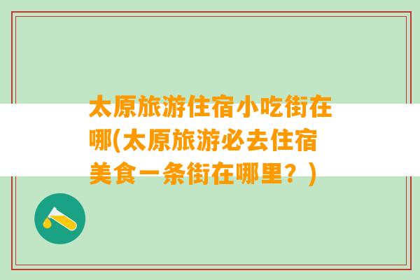 太原旅游住宿小吃街在哪(太原旅游必去住宿美食一条街在哪里？)