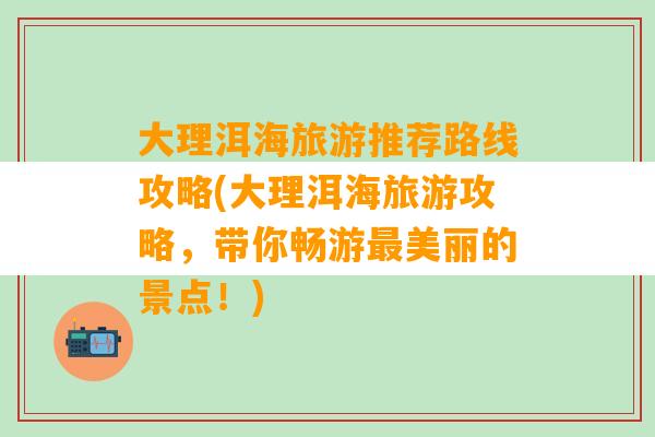 大理洱海旅游推荐路线攻略(大理洱海旅游攻略，带你畅游最美丽的景点！)