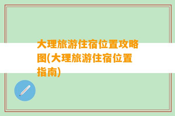 大理旅游住宿位置攻略图(大理旅游住宿位置指南)