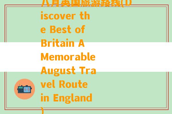 八月英国旅游路线(Discover the Best of Britain A Memorable August Travel Route in England)