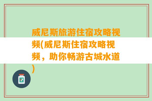 威尼斯旅游住宿攻略视频(威尼斯住宿攻略视频，助你畅游古城水道)