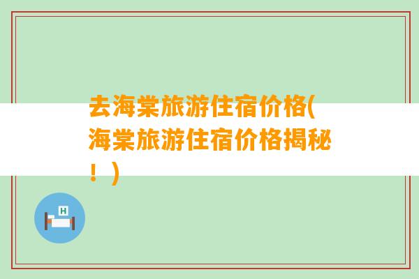 去海棠旅游住宿价格(海棠旅游住宿价格揭秘！)