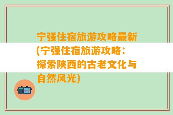 宁强住宿旅游攻略最新(宁强住宿旅游攻略：探索陕西的古老文化与自然风光)