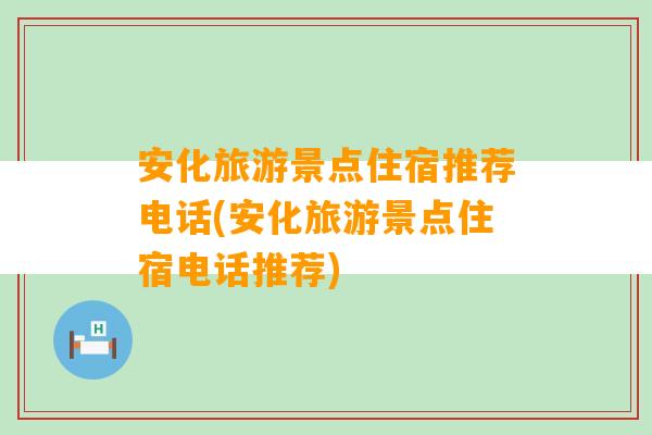 安化旅游景点住宿推荐电话(安化旅游景点住宿电话推荐)