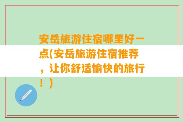 安岳旅游住宿哪里好一点(安岳旅游住宿推荐，让你舒适愉快的旅行！)