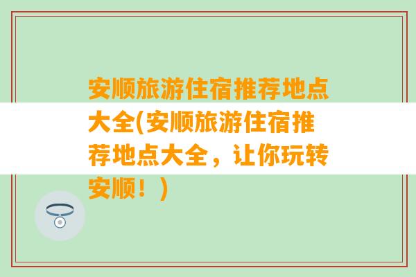 安顺旅游住宿推荐地点大全(安顺旅游住宿推荐地点大全，让你玩转安顺！)