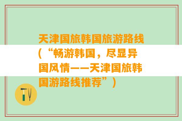 天津国旅韩国旅游路线(“畅游韩国，尽显异国风情——天津国旅韩国游路线推荐”)