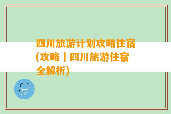 四川旅游计划攻略住宿(攻略｜四川旅游住宿全解析)