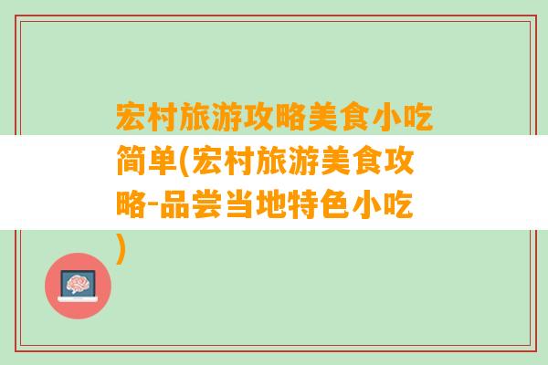 宏村旅游攻略美食小吃简单(宏村旅游美食攻略-品尝当地特色小吃)