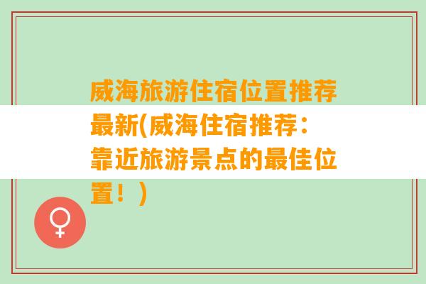 威海旅游住宿位置推荐最新(威海住宿推荐：靠近旅游景点的最佳位置！)