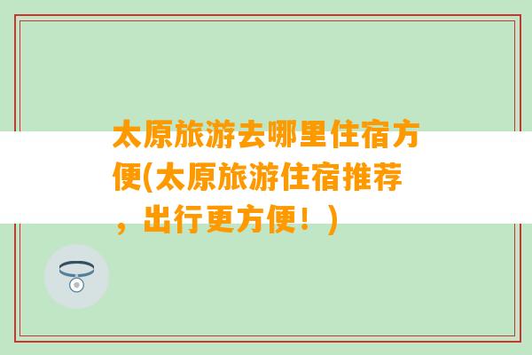 太原旅游去哪里住宿方便(太原旅游住宿推荐，出行更方便！)