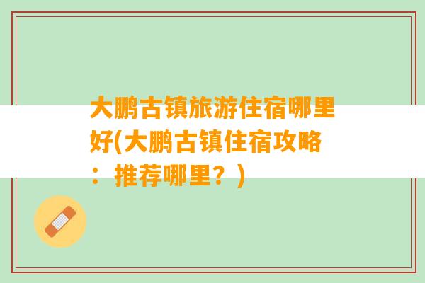 大鹏古镇旅游住宿哪里好(大鹏古镇住宿攻略：推荐哪里？)