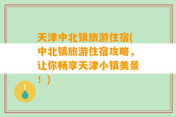 天津中北镇旅游住宿(中北镇旅游住宿攻略，让你畅享天津小镇美景！)