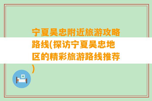 宁夏吴忠附近旅游攻略路线(探访宁夏吴忠地区的精彩旅游路线推荐)