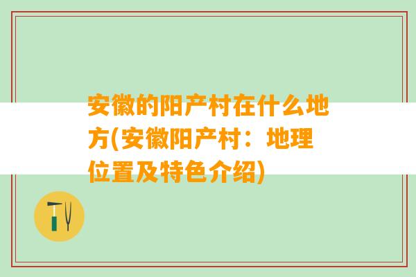 安徽的阳产村在什么地方(安徽阳产村：地理位置及特色介绍)