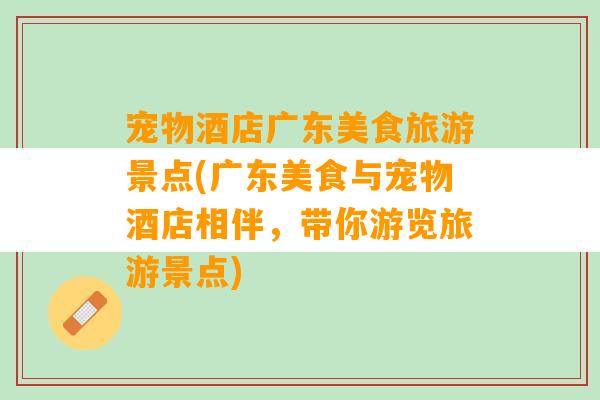 宠物酒店广东美食旅游景点(广东美食与宠物酒店相伴，带你游览旅游景点)