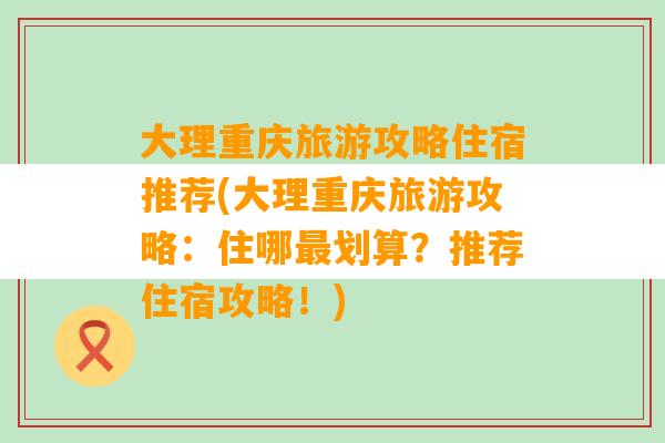 大理重庆旅游攻略住宿推荐(大理重庆旅游攻略：住哪最划算？推荐住宿攻略！)