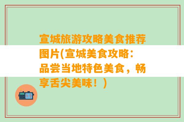 宣城旅游攻略美食推荐图片(宣城美食攻略：品尝当地特色美食，畅享舌尖美味！)