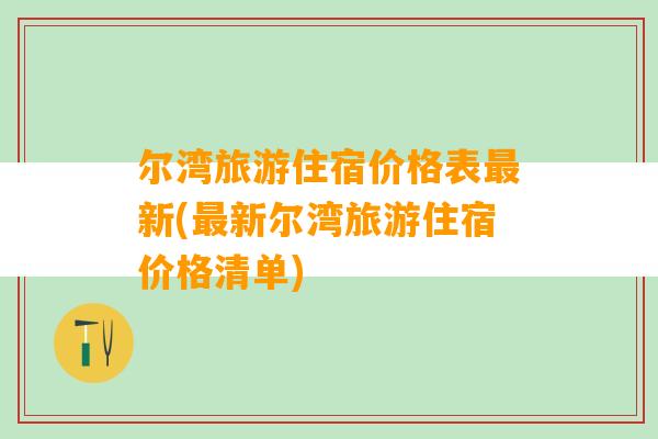 尔湾旅游住宿价格表最新(最新尔湾旅游住宿价格清单)