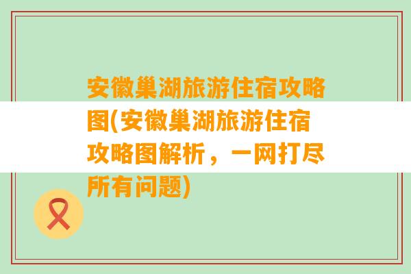 安徽巢湖旅游住宿攻略图(安徽巢湖旅游住宿攻略图解析，一网打尽所有问题)