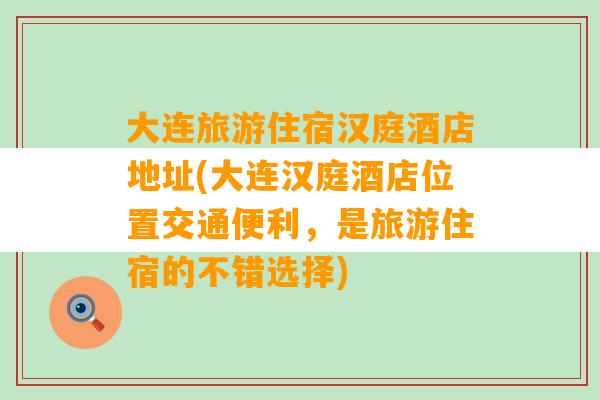 大连旅游住宿汉庭酒店地址(大连汉庭酒店位置交通便利，是旅游住宿的不错选择)