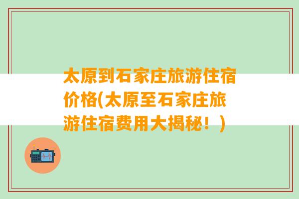 太原到石家庄旅游住宿价格(太原至石家庄旅游住宿费用大揭秘！)