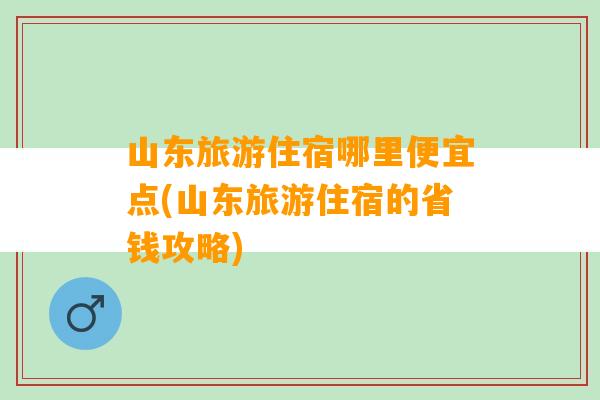 山东旅游住宿哪里便宜点(山东旅游住宿的省钱攻略)