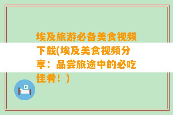 埃及旅游必备美食视频下载(埃及美食视频分享：品尝旅途中的必吃佳肴！)