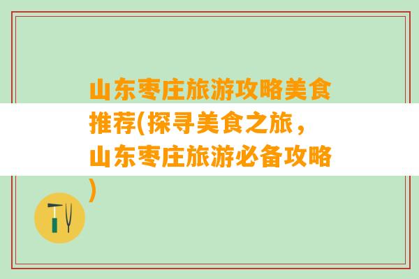 山东枣庄旅游攻略美食推荐(探寻美食之旅，山东枣庄旅游必备攻略)