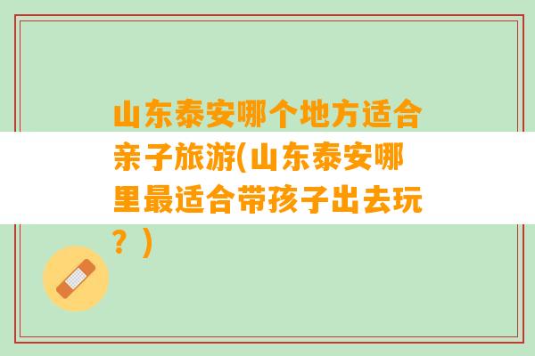 山东泰安哪个地方适合亲子旅游(山东泰安哪里最适合带孩子出去玩？)