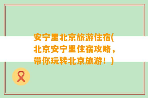 安宁里北京旅游住宿(北京安宁里住宿攻略，带你玩转北京旅游！)