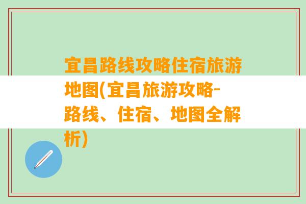 宜昌路线攻略住宿旅游地图(宜昌旅游攻略-路线、住宿、地图全解析)