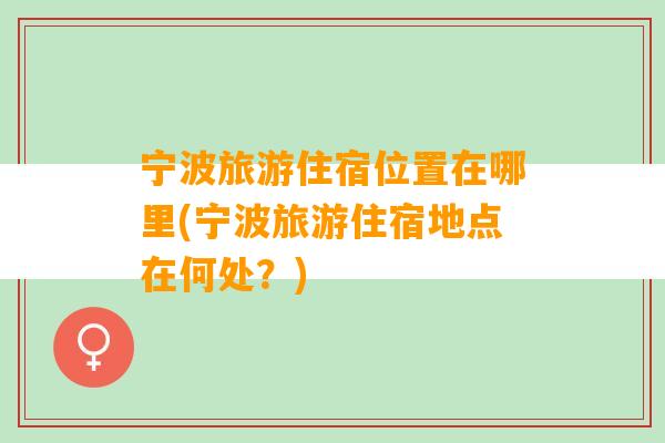 宁波旅游住宿位置在哪里(宁波旅游住宿地点在何处？)