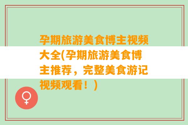 孕期旅游美食博主视频大全(孕期旅游美食博主推荐，完整美食游记视频观看！)