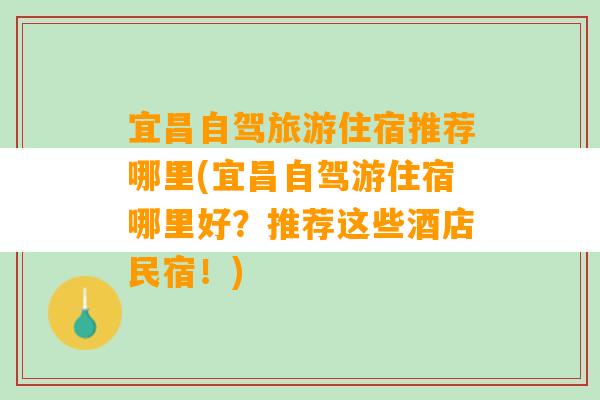 宜昌自驾旅游住宿推荐哪里(宜昌自驾游住宿哪里好？推荐这些酒店民宿！)