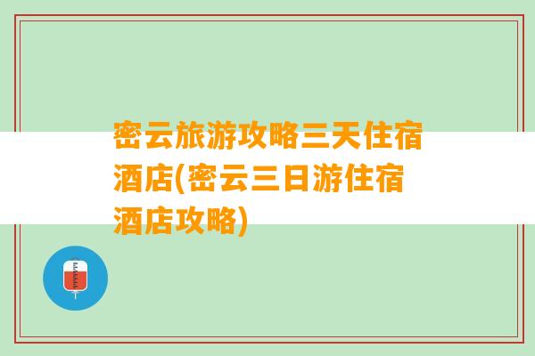 密云旅游攻略三天住宿酒店(密云三日游住宿酒店攻略)