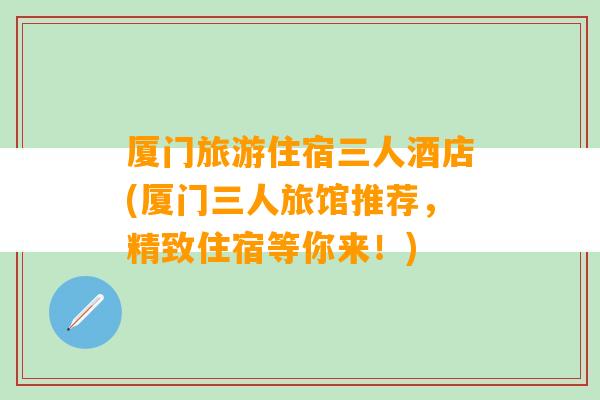 厦门旅游住宿三人酒店(厦门三人旅馆推荐，精致住宿等你来！)