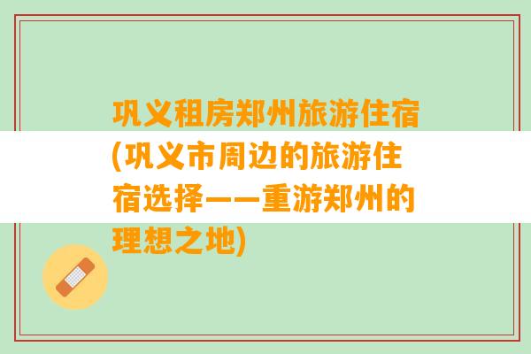 巩义租房郑州旅游住宿(巩义市周边的旅游住宿选择——重游郑州的理想之地)