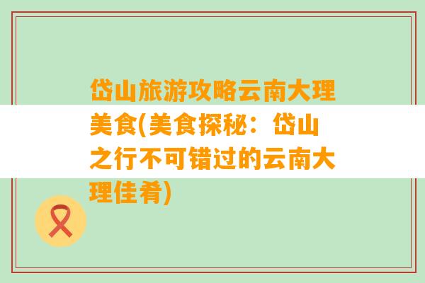 岱山旅游攻略云南大理美食(美食探秘：岱山之行不可错过的云南大理佳肴)