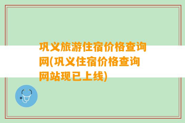 巩义旅游住宿价格查询网(巩义住宿价格查询网站现已上线)