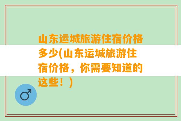 山东运城旅游住宿价格多少(山东运城旅游住宿价格，你需要知道的这些！)