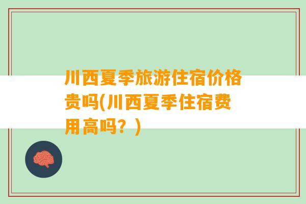 川西夏季旅游住宿价格贵吗(川西夏季住宿费用高吗？)