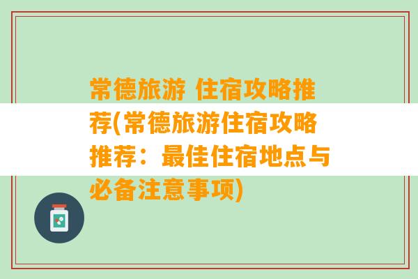 常德旅游 住宿攻略推荐(常德旅游住宿攻略推荐：最佳住宿地点与必备注意事项)