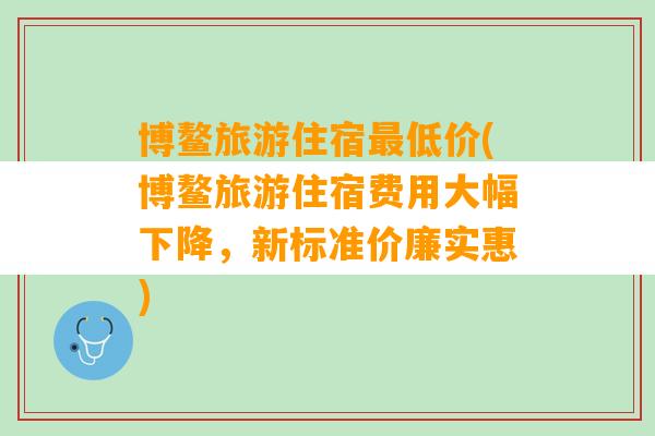 博鳌旅游住宿最低价(博鳌旅游住宿费用大幅下降，新标准价廉实惠)