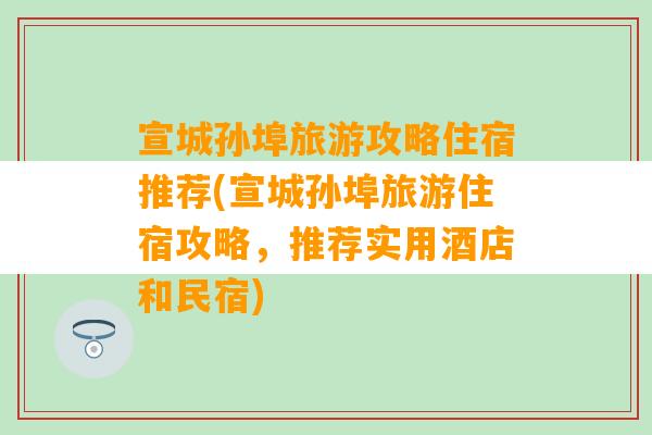 宣城孙埠旅游攻略住宿推荐(宣城孙埠旅游住宿攻略，推荐实用酒店和民宿)